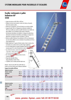 2220 
SYSTEME MODULAIRE POUR PASSERELLES ET ESCALIERS 



Escalier stationnaire &agrave; palier 
Inclinaison 60&deg; 

&ndash; Largeur des marches soit 600, 800 ou 1000 mm 
&ndash; Fabriqu&eacute; en s&eacute;rie avec main courante, &agrave; monter soit &agrave; droite, soit &agrave; gauche, 
2&egrave;me main courante en option. 
&ndash; Garde-corps sur la plate-forme 1100 mm de hauteur avec sous-lisse et plinthe. 
&ndash; Longueur du palier 500 mm. Prolongement aux dimensions modulaires de 
500 mm aux mod&egrave;les avec marches en profil&eacute; d&lsquo;aluminium et aux mod&egrave;les avec 
palier caillebotis. Lors de l&lsquo;utilisation de t&ocirc;les arm&eacute;es en aluminium, 
des dimensions interm&eacute;diaires sont r&eacute;alisables. Les longueurs des plates-formes 
(t&ocirc;le arm&eacute;e) des dimensions interm&eacute;diaires sont r&eacute;alisables. Les longueurs des 
plates-formes en montage non-soutenu sont limit&eacute;es &agrave; 2.500 mm. 
&ndash; Marches en profil&eacute;s d&lsquo;aluminium d&lsquo;une profondeur de 200 mm, alternativement 
avec des marches caillebotis en acier ou aluminium d&lsquo;une profondeur de 240 mm 
contre majoration de prix. 
&ndash; Mod&egrave;le standard avec 2 supports de fixation murales en haut et corni&egrave;re en bas. 
Sur demande, avec crochets en haut ou corni&egrave;re d&lsquo;appui (suppl&eacute;ment). 
&ndash; En cas de montage lat&eacute;ral, des supports triangulaires doivent &ecirc;tre utilis&eacute;s (voir 
accessoires page 150), sortie de la plate-forme au choix &agrave; droite ou &agrave; gauche . 
&ndash; Large ext&eacute;rieure de l&lsquo;escalier, y compris main courante d&lsquo;un c&ocirc;t&eacute; 
= larg. marche + 100 mm, resp. larg. marche + 150 mm dans le 
cas d&lsquo;une main courante des deux c&ocirc;t&eacute;s. 
&ndash; Dim. interm&eacute;diaires au prix du mod&egrave;le au nombre de marches 
imm&eacute;diatement sup&eacute;rieur. 
&ndash; Charge totale admissible 300 kg ; 
charge admissible par marche 150 kg. 
&ndash; L&lsquo;exp&eacute;dition a lieu en modules pr&eacute;mont&eacute;s d&eacute;part usine. 
Attention : Selon les normes DIN 1055 et DIN 18065 ces 
escaliers ne sont pas autoris&eacute;s pour les b&acirc;timents r&eacute;sidentiels !